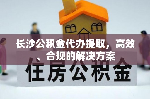 湘桥长沙公积金代办提取，高效、合规的解决方案
