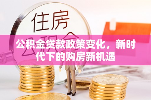 湘桥公积金贷款政策变化，新时代下的购房新机遇