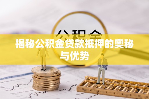 湘桥揭秘公积金贷款抵押的奥秘与优势