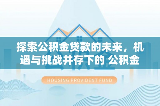湘桥探索公积金贷款的未来，机遇与挑战并存下的 公积金贷款风险防控