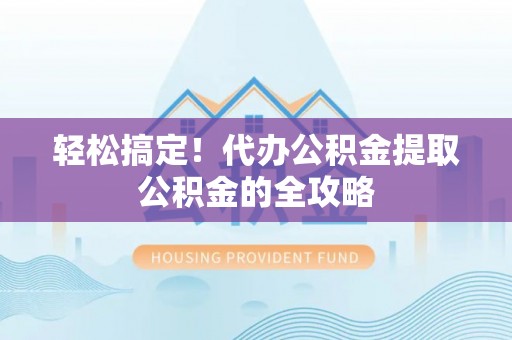 湘桥轻松搞定！代办公积金提取公积金的全攻略