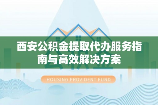 湘桥西安公积金提取代办服务指南与高效解决方案
