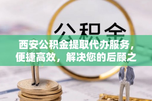 湘桥西安公积金提取代办服务，便捷高效，解决您的后顾之忧