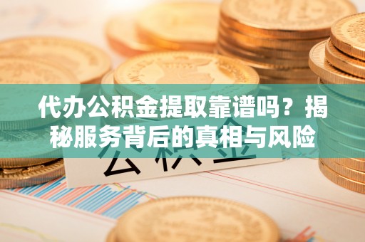 湘桥代办公积金提取靠谱吗？揭秘服务背后的真相与风险