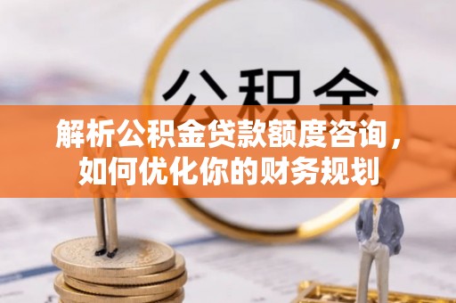 湘桥解析公积金贷款额度咨询，如何优化你的财务规划