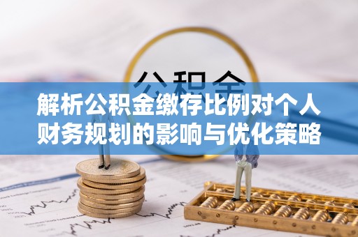 湘桥解析公积金缴存比例对个人财务规划的影响与优化策略