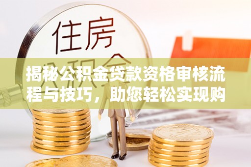 湘桥揭秘公积金贷款资格审核流程与技巧，助您轻松实现购房梦想