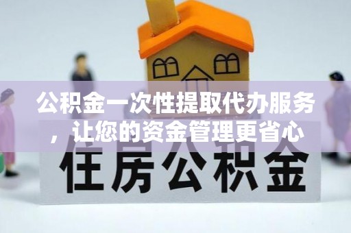 湘桥公积金一次性提取代办服务，让您的资金管理更省心