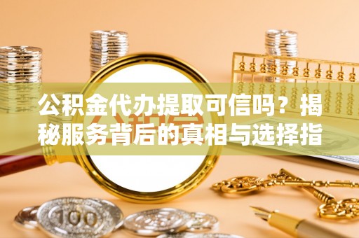 湘桥公积金代办提取可信吗？揭秘服务背后的真相与选择指南