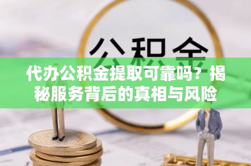 湘桥代办公积金提取可靠吗？揭秘服务背后的真相与风险