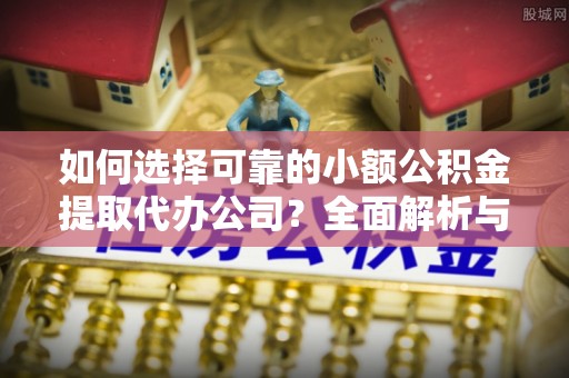 湘桥如何选择可靠的小额公积金提取代办公司？全面解析与实用指南