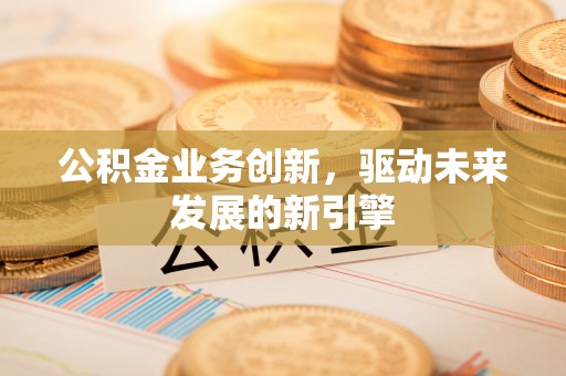 湘桥公积金业务创新，驱动未来发展的新引擎