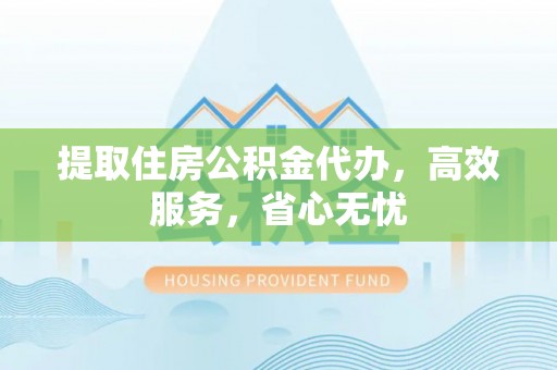 湘桥提取住房公积金代办，高效服务，省心无忧