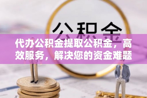 湘桥代办公积金提取公积金，高效服务，解决您的资金难题