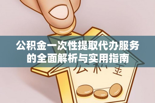 湘桥公积金一次性提取代办服务的全面解析与实用指南