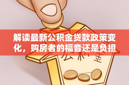 湘桥解读最新公积金贷款政策变化，购房者的福音还是负担？
