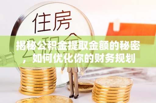 湘桥揭秘公积金提取金额的秘密，如何优化你的财务规划