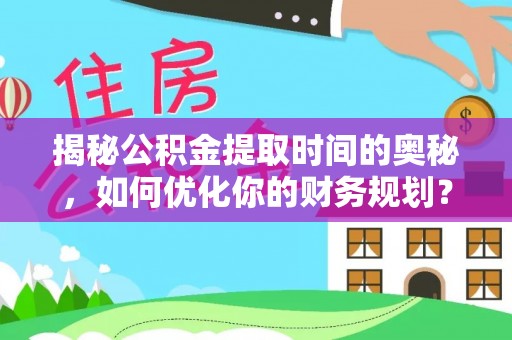 湘桥揭秘公积金提取时间的奥秘，如何优化你的财务规划？
