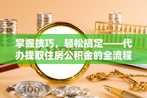 湘桥掌握技巧，轻松搞定——代办提取住房公积金的全流程解析