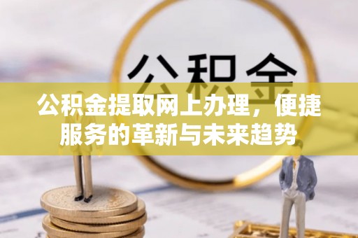 湘桥公积金提取网上办理，便捷服务的革新与未来趋势