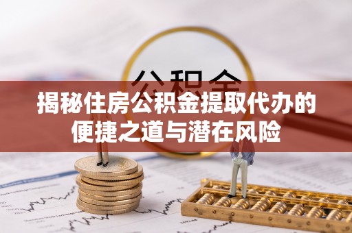 湘桥揭秘住房公积金提取代办的便捷之道与潜在风险