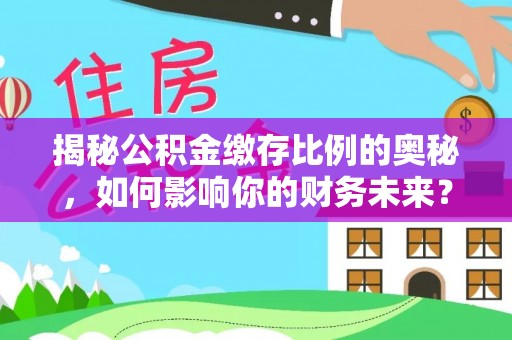 湘桥揭秘公积金缴存比例的奥秘，如何影响你的财务未来？