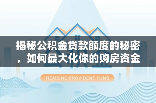 湘桥揭秘公积金贷款额度的秘密，如何最大化你的购房资金