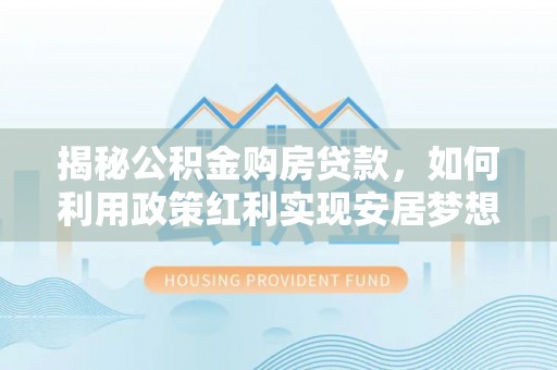 湘桥揭秘公积金购房贷款，如何利用政策红利实现安居梦想