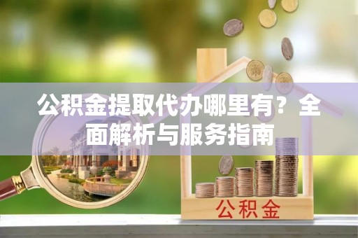 湘桥公积金提取代办哪里有？全面解析与服务指南