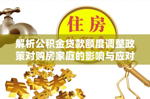 湘桥解析公积金贷款额度调整政策对购房家庭的影响与应对策略