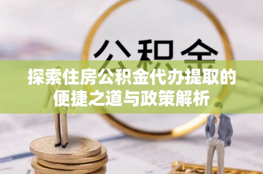 湘桥探索住房公积金代办提取的便捷之道与政策解析