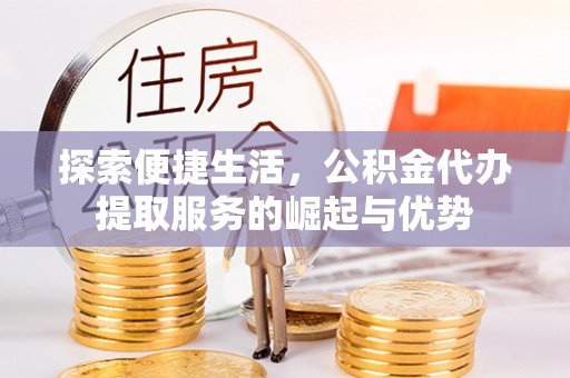 湘桥探索便捷生活，公积金代办提取服务的崛起与优势