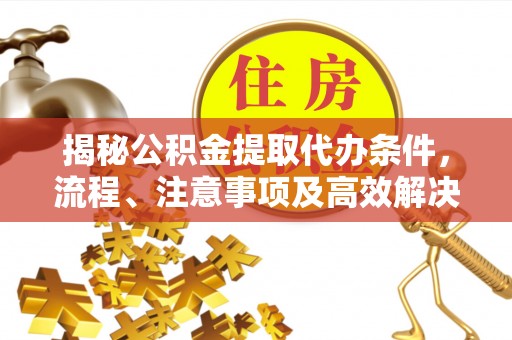 湘桥揭秘公积金提取代办条件，流程、注意事项及高效解决方案