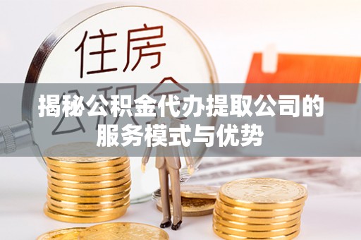 湘桥揭秘公积金代办提取公司的服务模式与优势