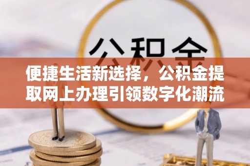湘桥便捷生活新选择，公积金提取网上办理引领数字化潮流