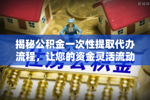 湘桥揭秘公积金一次性提取代办流程，让您的资金灵活流动