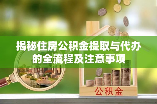 湘桥揭秘住房公积金提取与代办的全流程及注意事项