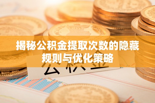 湘桥揭秘公积金提取次数的隐藏规则与优化策略