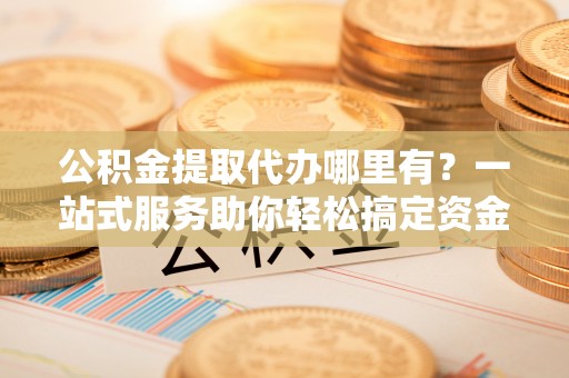 湘桥公积金提取代办哪里有？一站式服务助你轻松搞定资金难题