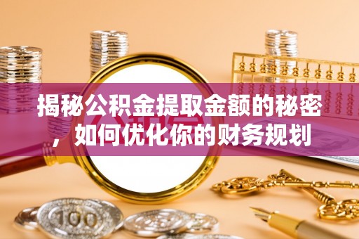 湘桥揭秘公积金提取金额的秘密，如何优化你的财务规划