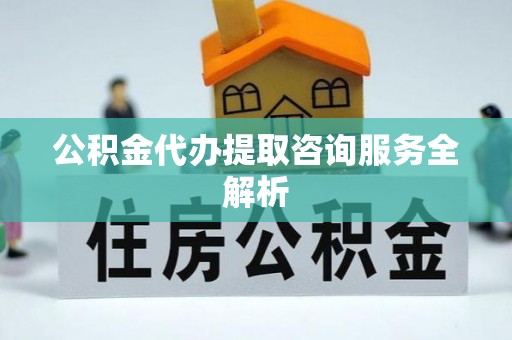 湘桥公积金代办提取咨询服务全解析