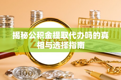 湘桥揭秘公积金提取代办吗的真相与选择指南