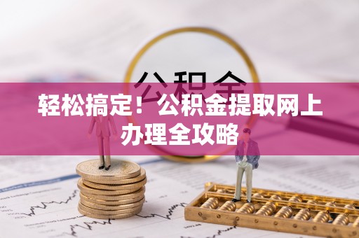 湘桥轻松搞定！公积金提取网上办理全攻略