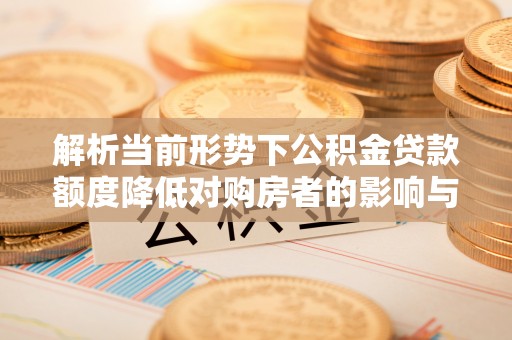 湘桥解析当前形势下公积金贷款额度降低对购房者的影响与应对策略