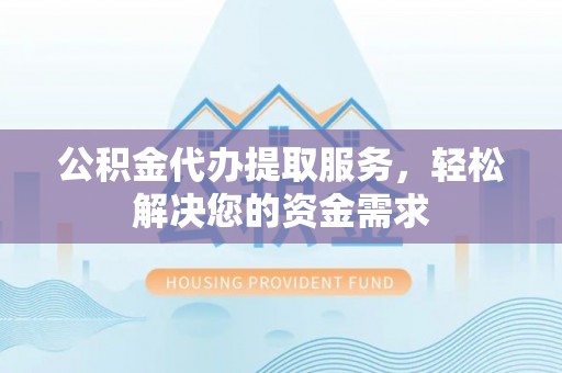 湘桥公积金代办提取服务，轻松解决您的资金需求