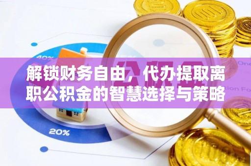 湘桥解锁财务自由，代办提取离职公积金的智慧选择与策略