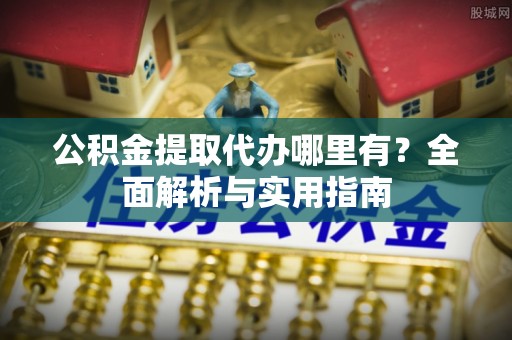 湘桥公积金提取代办哪里有？全面解析与实用指南