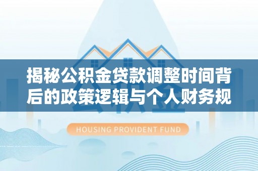 湘桥揭秘公积金贷款调整时间背后的政策逻辑与个人财务规划