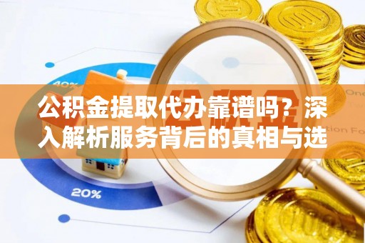 湘桥公积金提取代办靠谱吗？深入解析服务背后的真相与选择指南