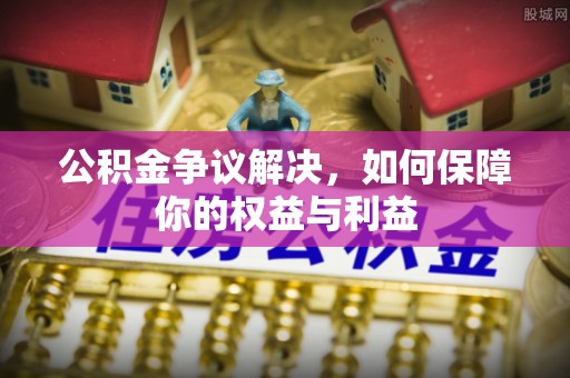 湘桥公积金争议解决，如何保障你的权益与利益